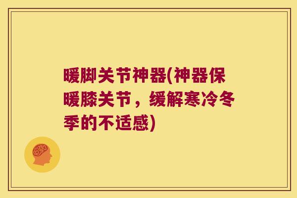 暖脚关节神器(神器保暖膝关节，缓解寒冷冬季的不适感)