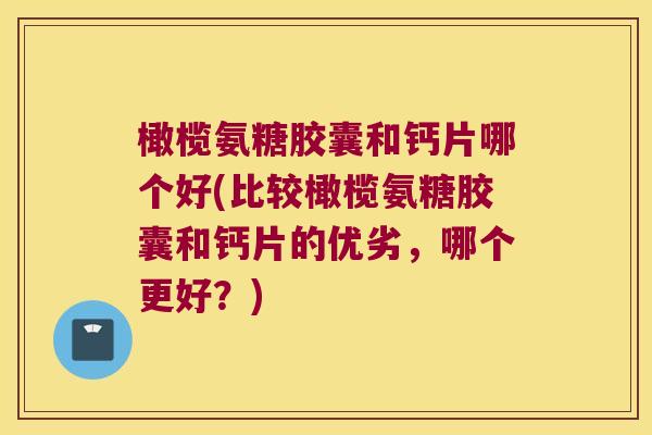 橄榄氨糖胶囊和钙片哪个好(比较橄榄氨糖胶囊和钙片的优劣,哪个更好?)