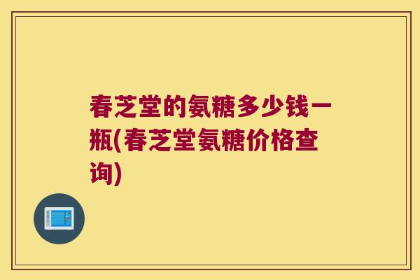 春芝堂的氨糖多少钱一瓶(春芝堂氨糖价格查询)