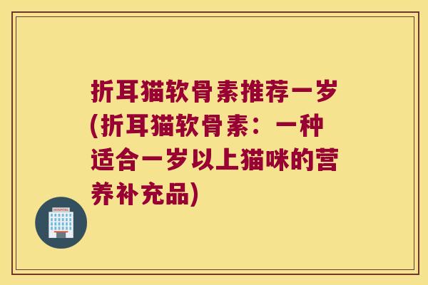 折耳猫软骨素推荐一岁(折耳猫软骨素：一种适合一岁以上猫咪的营养补充品)
