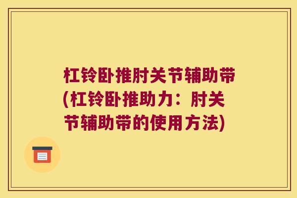 杠铃卧推肘关节辅助带(杠铃卧推助力:肘关节辅助带的使用方法)
