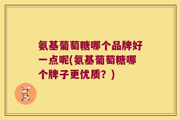 氨基葡萄糖哪个品牌好一点呢(氨基葡萄糖哪个牌子更优质?)