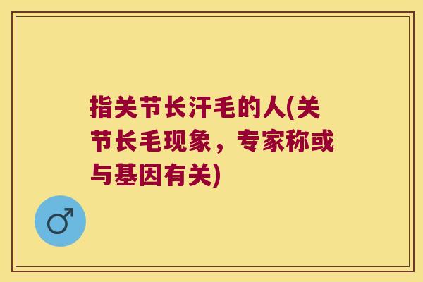 指关节长汗毛的人(关节长毛现象,专家称或与基因有关)