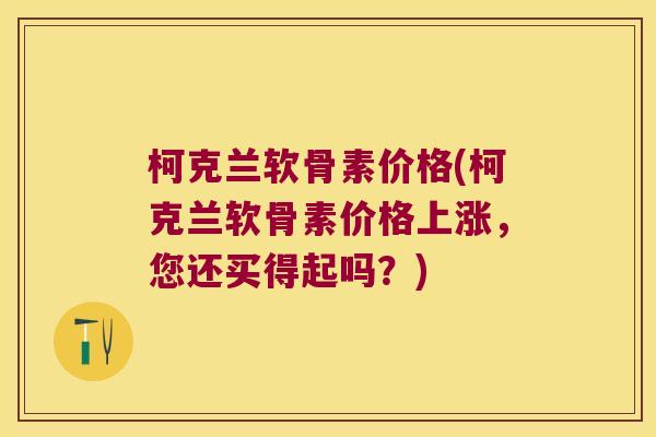 柯克兰软骨素价格(柯克兰软骨素价格上涨,您还买得起吗?)