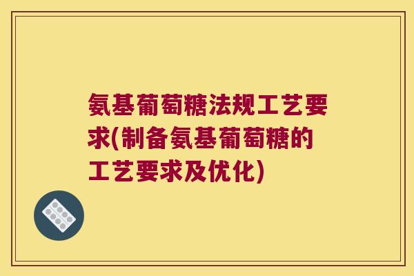 氨基葡萄糖法规工艺要求(制备氨基葡萄糖的工艺要求及优化)