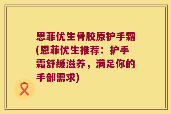 恩菲优生骨胶原护手霜(恩菲优生推荐:护手霜舒缓滋养,满足你的手部需求)
