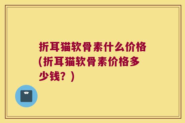 折耳猫软骨素什么价格(折耳猫软骨素价格多少钱?)