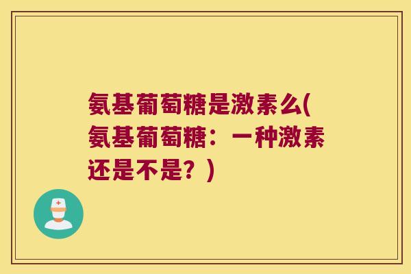 氨基葡萄糖是激素么(氨基葡萄糖:一种激素还是不是?)