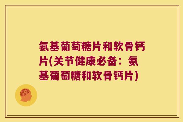 氨基葡萄糖片和软骨钙片(关节健康必备:氨基葡萄糖和软骨钙片)