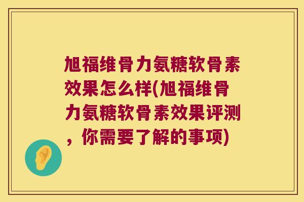 旭福维骨力氨糖软骨素效果怎么样(旭福维骨力氨糖软骨素效果评测,你需要了解的事项)
