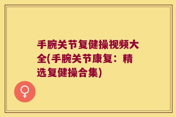 手腕关节复健操视频大全(手腕关节康复:精选复健操合集)