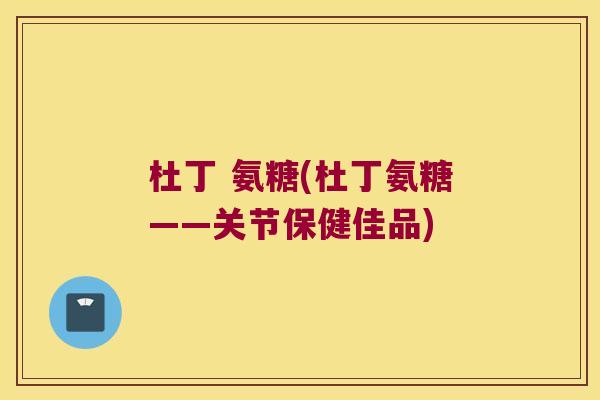 杜丁 氨糖(杜丁氨糖——关节保健佳品)