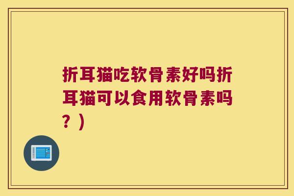 折耳猫吃软骨素好吗折耳猫可以食用软骨素吗?)