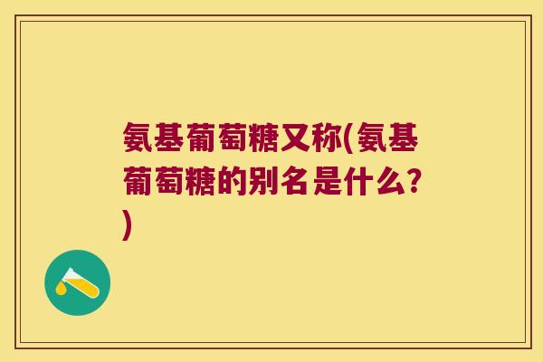 氨基葡萄糖又称(氨基葡萄糖的别名是什么?)