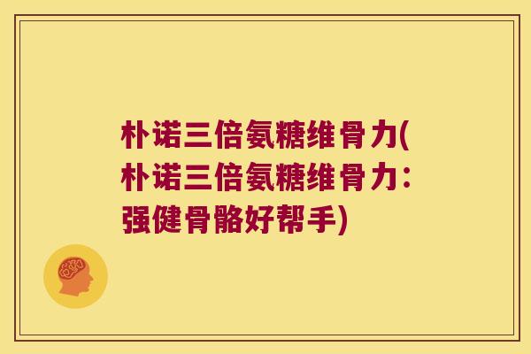 朴诺三倍氨糖维骨力(朴诺三倍氨糖维骨力:强健骨骼好帮手)