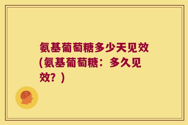 氨基葡萄糖多少天见效(氨基葡萄糖:多久见效?)