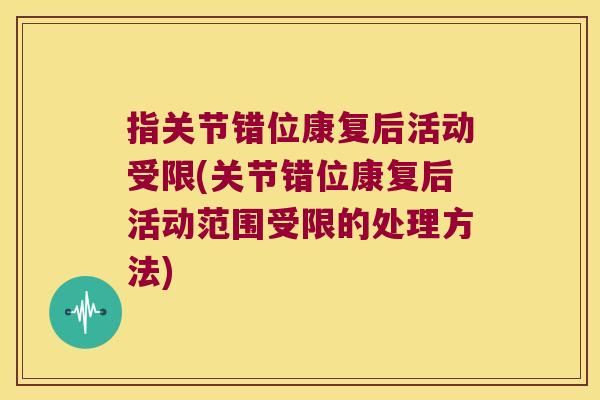 指关节错位康复后活动受限(关节错位康复后活动范围受限的处理方法)