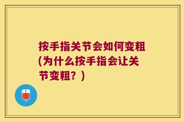 按手指关节会如何变粗(为什么按手指会让关节变粗?)