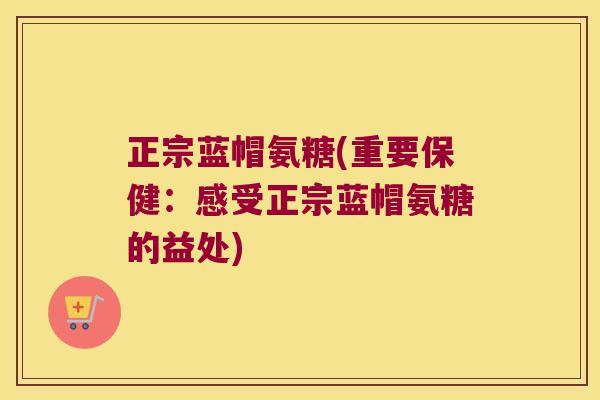 正宗蓝帽氨糖(重要保健:感受正宗蓝帽氨糖的益处)