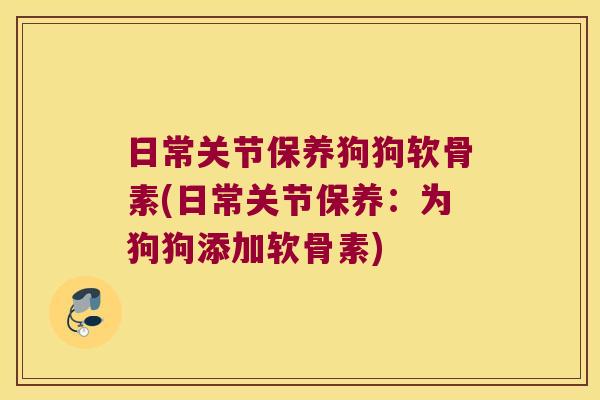 日常关节保养狗狗软骨素(日常关节保养:为狗狗添加软骨素)