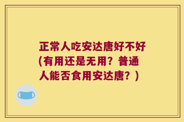 正常人吃安达唐好不好(有用还是无用?普通人能否食用安达唐?)