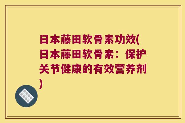 日本藤田软骨素功效(日本藤田软骨素：保护关节健康的有效营养剂)