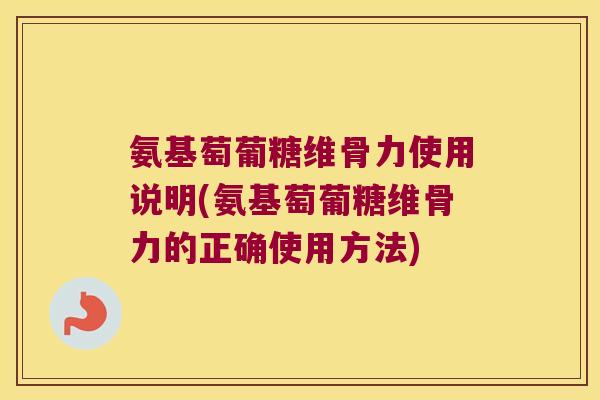 氨基萄葡糖维骨力使用说明(氨基萄葡糖维骨力的正确使用方法)