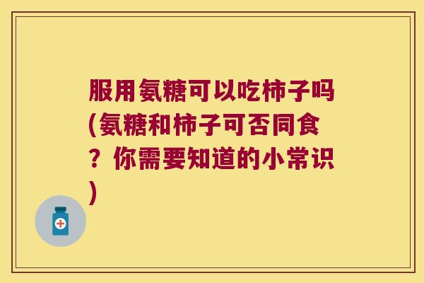 服用氨糖可以吃柿子吗(氨糖和柿子可否同食?你需要知道的小常识)