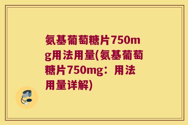 氨基葡萄糖片750mg用法用量(氨基葡萄糖片750mg:用法用量详解)