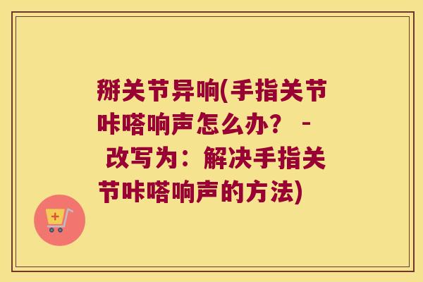 掰关节异响(手指关节咔嗒响声怎么办? - 改写为:解决手指关节咔嗒响声的方法)