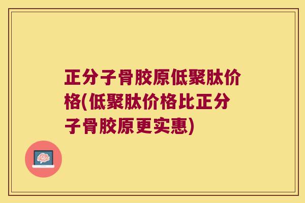 正分子骨胶原低聚肽价格(低聚肽价格比正分子骨胶原更实惠)