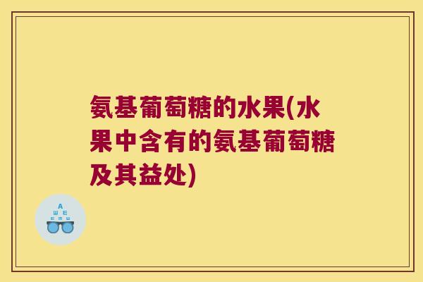 氨基葡萄糖的水果(水果中含有的氨基葡萄糖及其益处)