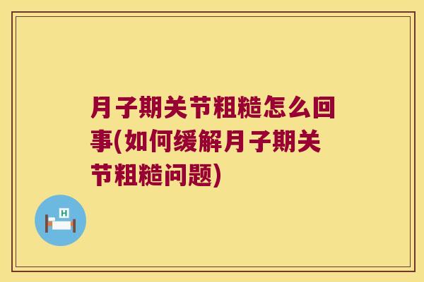 月子期关节粗糙怎么回事(如何缓解月子期关节粗糙问题)