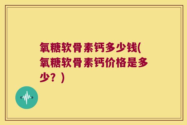 氧糖软骨素钙多少钱(氧糖软骨素钙价格是多少?)