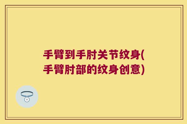 手臂到手肘关节纹身(手臂肘部的纹身创意)