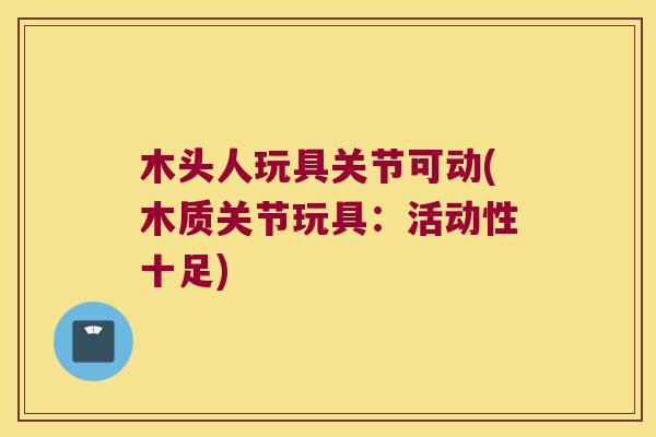 木头人玩具关节可动(木质关节玩具:活动性十足)