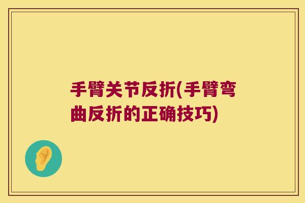 手臂关节反折(手臂弯曲反折的正确技巧)
