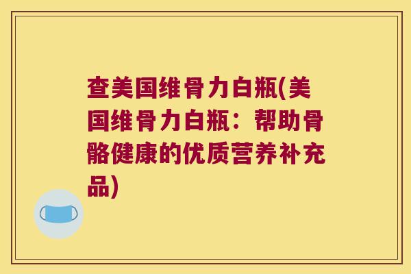 查美国维骨力白瓶(美国维骨力白瓶:帮助骨骼健康的优质营养补充品)