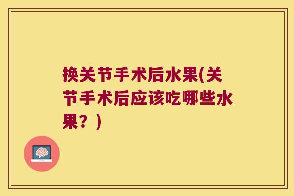 换关节手术后水果(关节手术后应该吃哪些水果?)