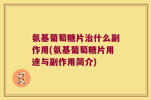 氨基葡萄糖片治什么副作用(氨基葡萄糖片用途与副作用简介)