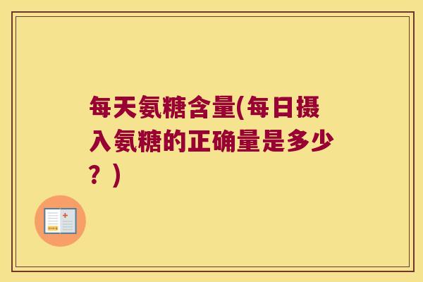 每天氨糖含量(每日摄入氨糖的正确量是多少?)