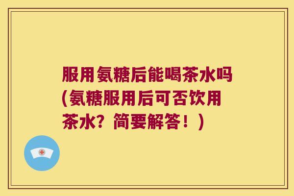服用氨糖后能喝茶水吗(氨糖服用后可否饮用茶水?简要解答!)