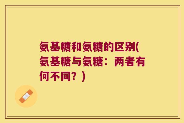 氨基糖和氨糖的区别(氨基糖与氨糖:两者有何不同?)