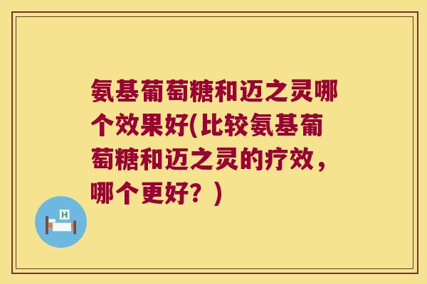 氨基葡萄糖和迈之灵哪个效果好(比较氨基葡萄糖和迈之灵的疗效,哪个更好?)