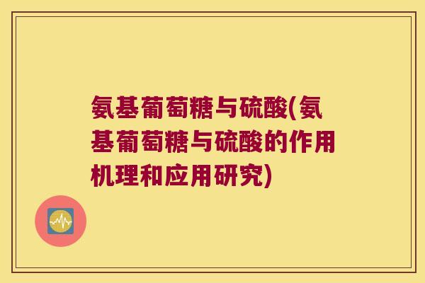 氨基葡萄糖与硫酸(氨基葡萄糖与硫酸的作用机理和应用研究)