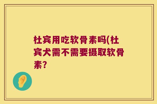 杜宾用吃软骨素吗(杜宾犬需不需要摄取软骨素?