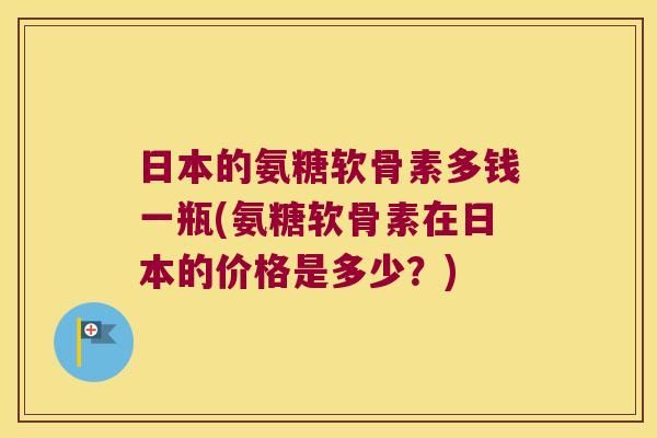 日本的氨糖软骨素多钱一瓶(氨糖软骨素在日本的价格是多少?)