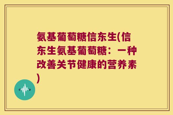 氨基葡萄糖信东生(信东生氨基葡萄糖:一种改善关节健康的营养素)