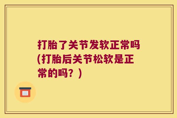 打胎了关节发软正常吗(打胎后关节松软是正常的吗?)