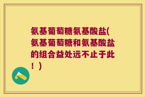 氨基葡萄糖氨基酸盐(氨基葡萄糖和氨基酸盐的组合益处远不止于此!)